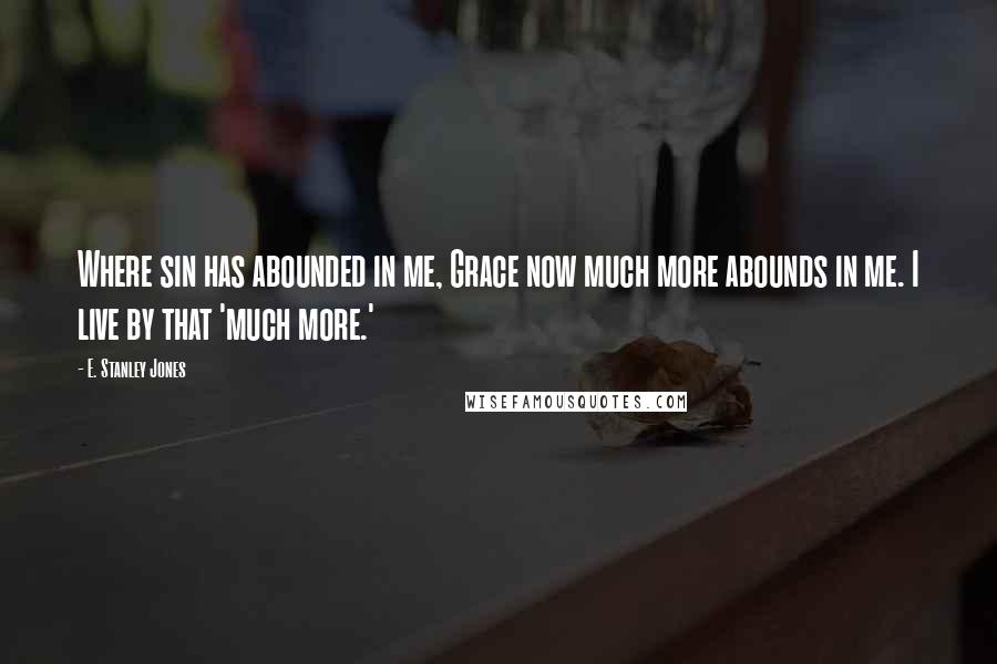E. Stanley Jones Quotes: Where sin has abounded in me, Grace now much more abounds in me. I live by that 'much more.'