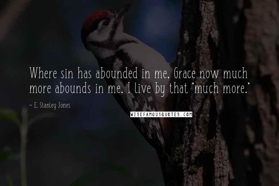 E. Stanley Jones Quotes: Where sin has abounded in me, Grace now much more abounds in me. I live by that 'much more.'