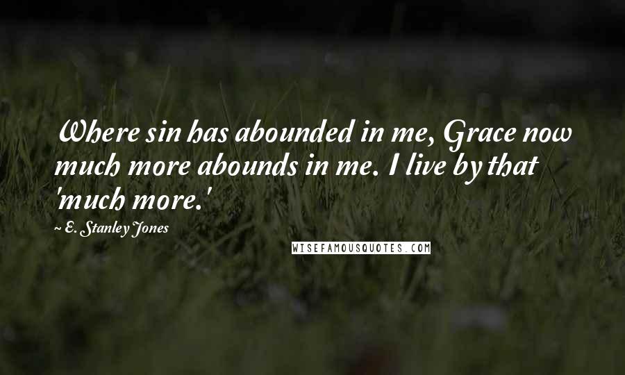 E. Stanley Jones Quotes: Where sin has abounded in me, Grace now much more abounds in me. I live by that 'much more.'