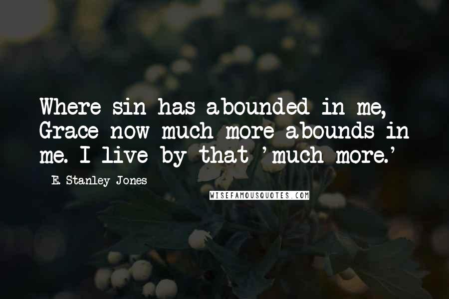 E. Stanley Jones Quotes: Where sin has abounded in me, Grace now much more abounds in me. I live by that 'much more.'