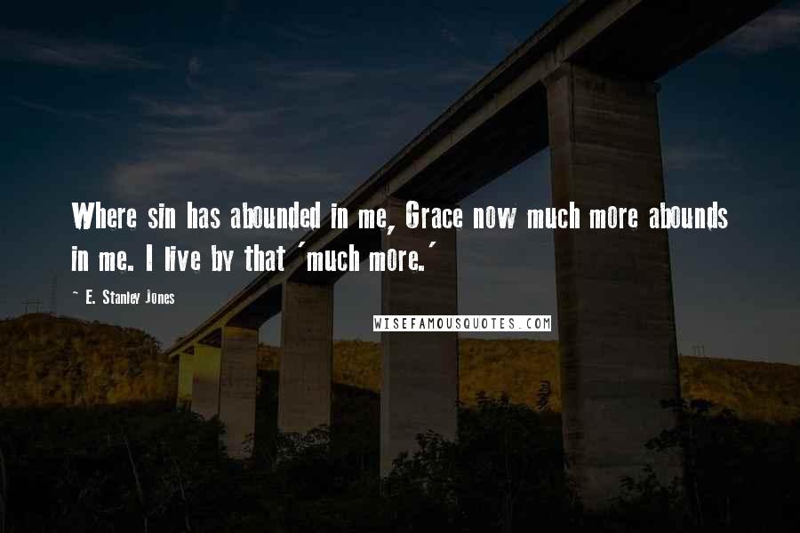 E. Stanley Jones Quotes: Where sin has abounded in me, Grace now much more abounds in me. I live by that 'much more.'