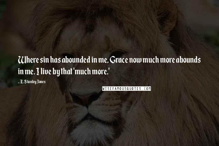 E. Stanley Jones Quotes: Where sin has abounded in me, Grace now much more abounds in me. I live by that 'much more.'