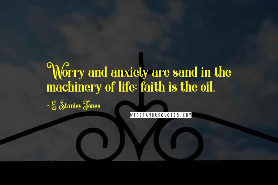 E. Stanley Jones Quotes: Worry and anxiety are sand in the machinery of life; faith is the oil.