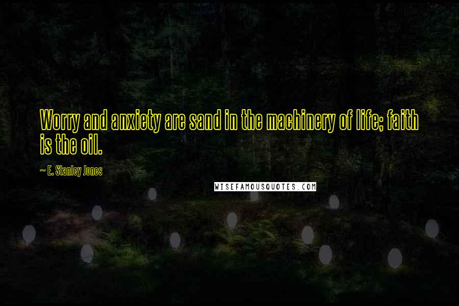 E. Stanley Jones Quotes: Worry and anxiety are sand in the machinery of life; faith is the oil.