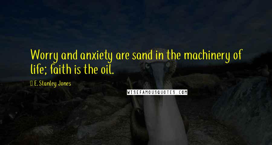 E. Stanley Jones Quotes: Worry and anxiety are sand in the machinery of life; faith is the oil.