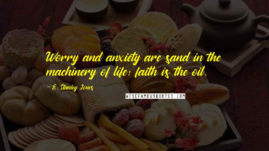 E. Stanley Jones Quotes: Worry and anxiety are sand in the machinery of life; faith is the oil.