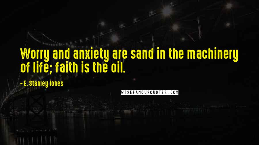 E. Stanley Jones Quotes: Worry and anxiety are sand in the machinery of life; faith is the oil.