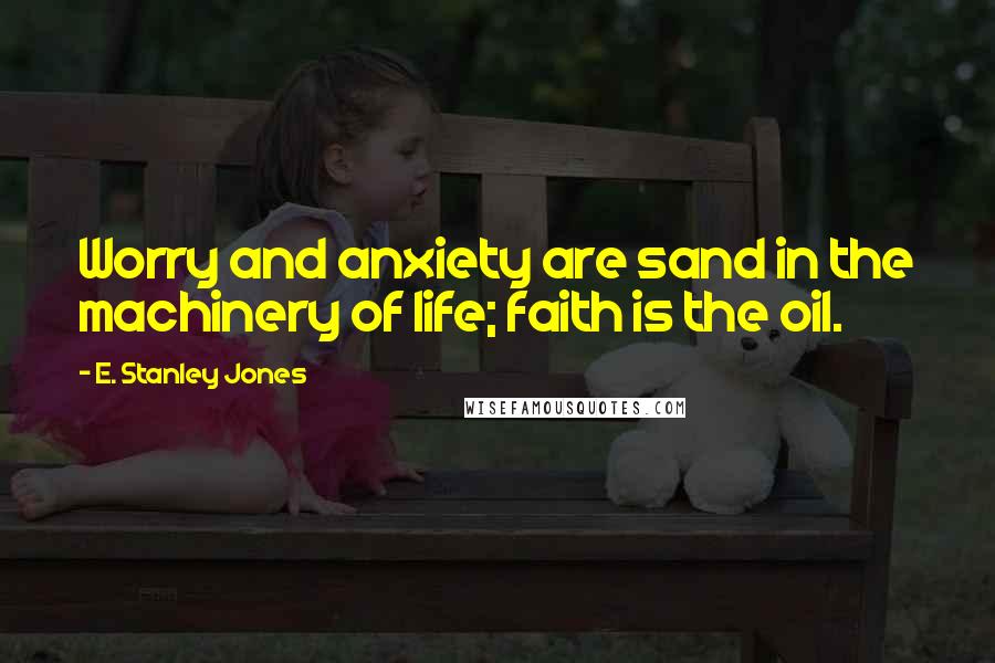 E. Stanley Jones Quotes: Worry and anxiety are sand in the machinery of life; faith is the oil.