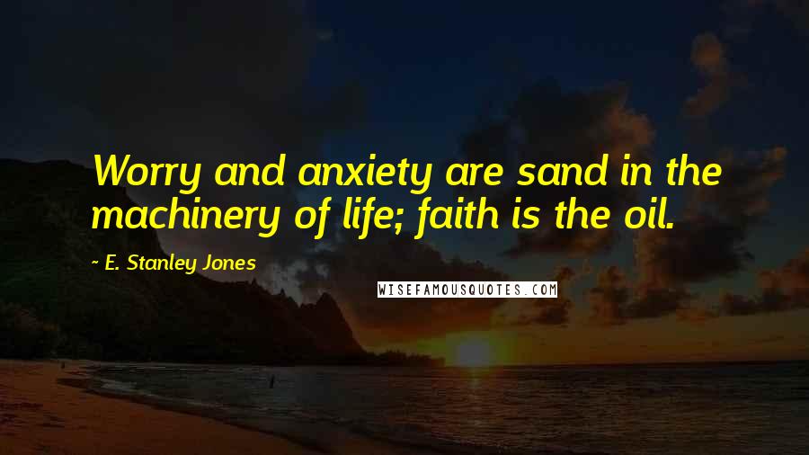 E. Stanley Jones Quotes: Worry and anxiety are sand in the machinery of life; faith is the oil.