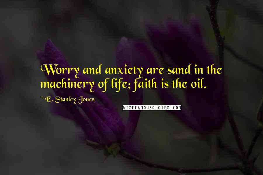 E. Stanley Jones Quotes: Worry and anxiety are sand in the machinery of life; faith is the oil.