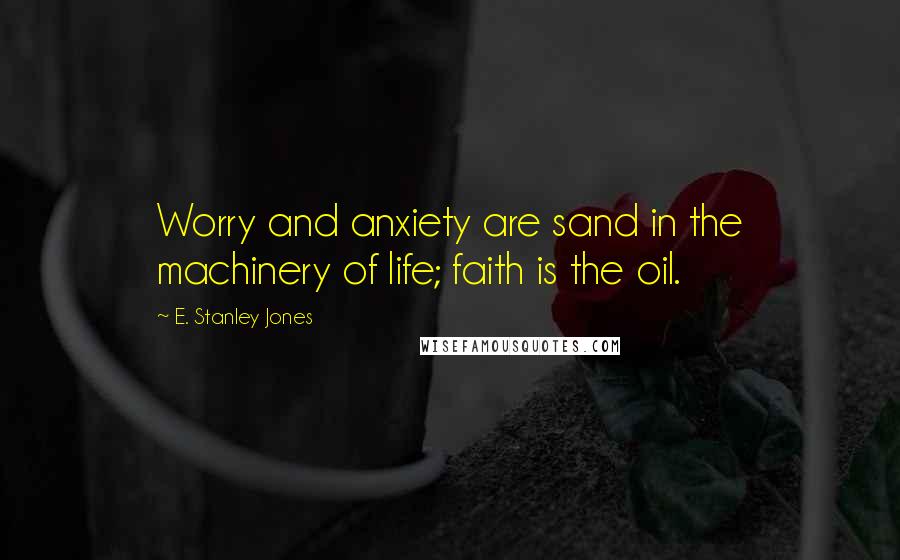 E. Stanley Jones Quotes: Worry and anxiety are sand in the machinery of life; faith is the oil.