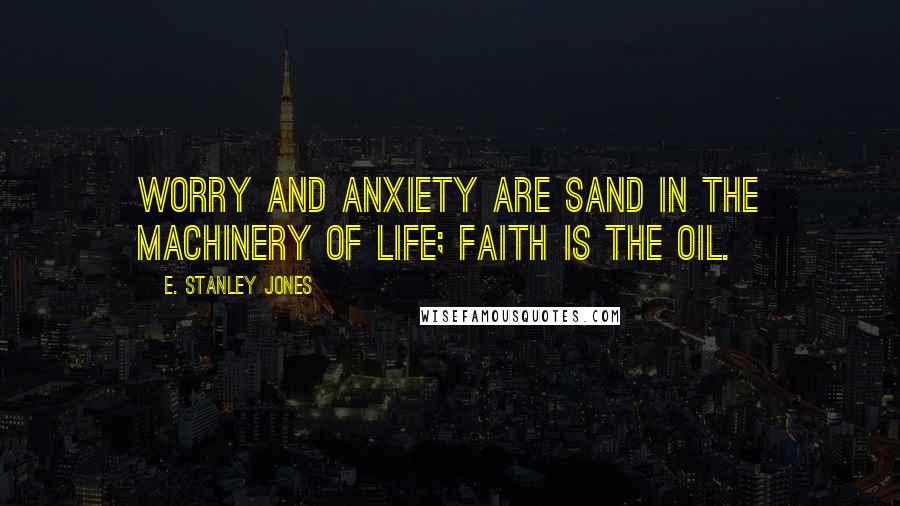 E. Stanley Jones Quotes: Worry and anxiety are sand in the machinery of life; faith is the oil.