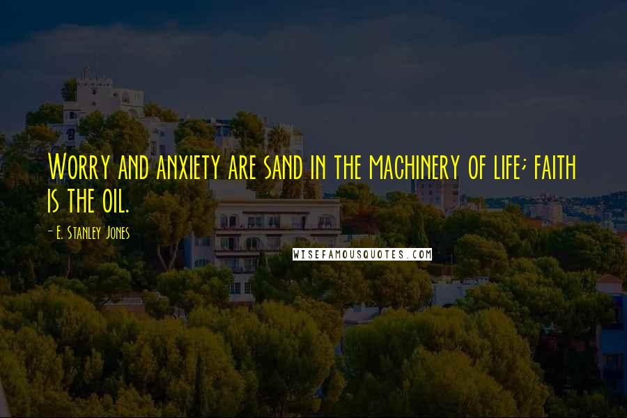 E. Stanley Jones Quotes: Worry and anxiety are sand in the machinery of life; faith is the oil.