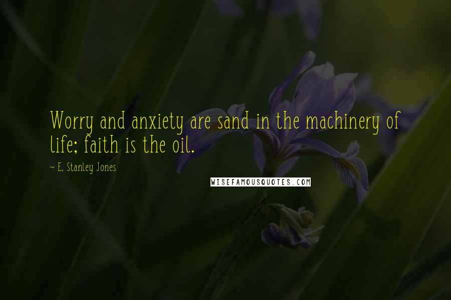 E. Stanley Jones Quotes: Worry and anxiety are sand in the machinery of life; faith is the oil.