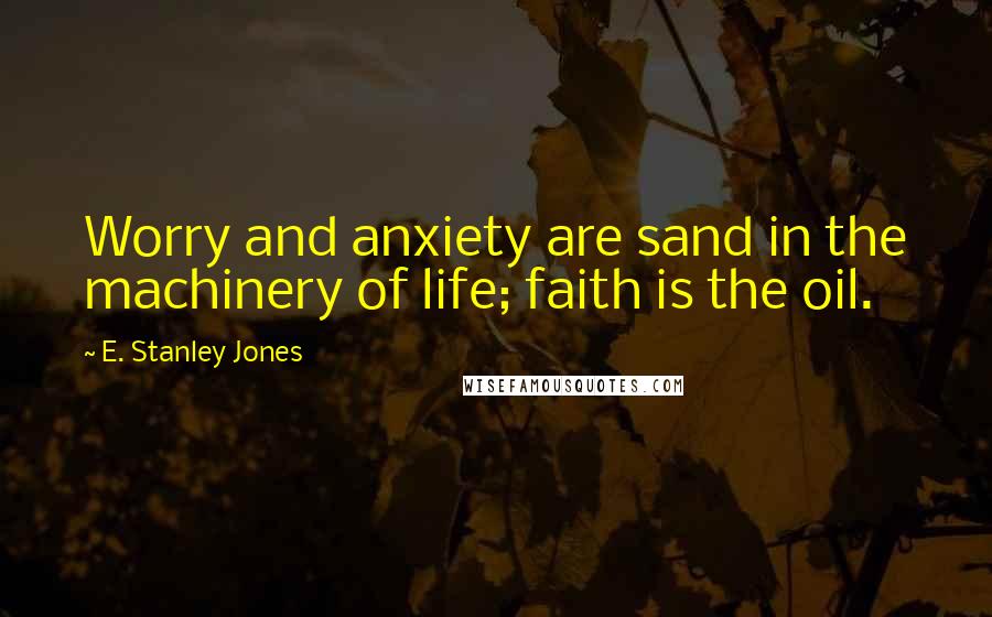 E. Stanley Jones Quotes: Worry and anxiety are sand in the machinery of life; faith is the oil.