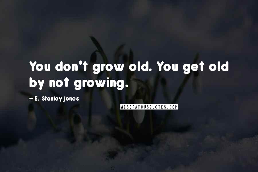 E. Stanley Jones Quotes: You don't grow old. You get old by not growing.