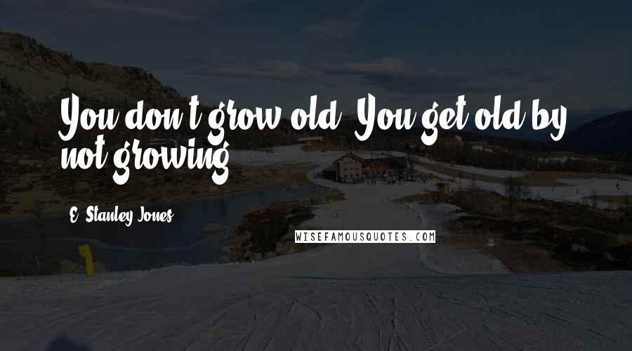 E. Stanley Jones Quotes: You don't grow old. You get old by not growing.