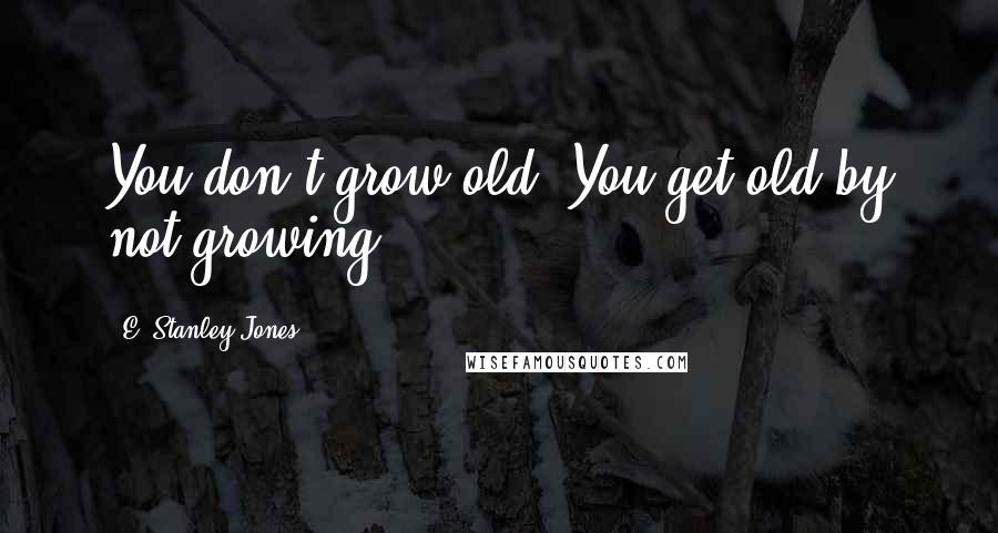 E. Stanley Jones Quotes: You don't grow old. You get old by not growing.