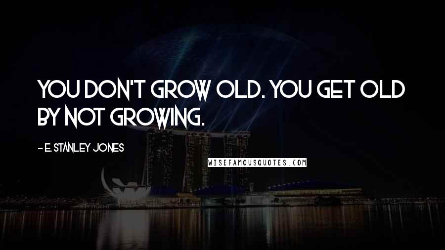 E. Stanley Jones Quotes: You don't grow old. You get old by not growing.