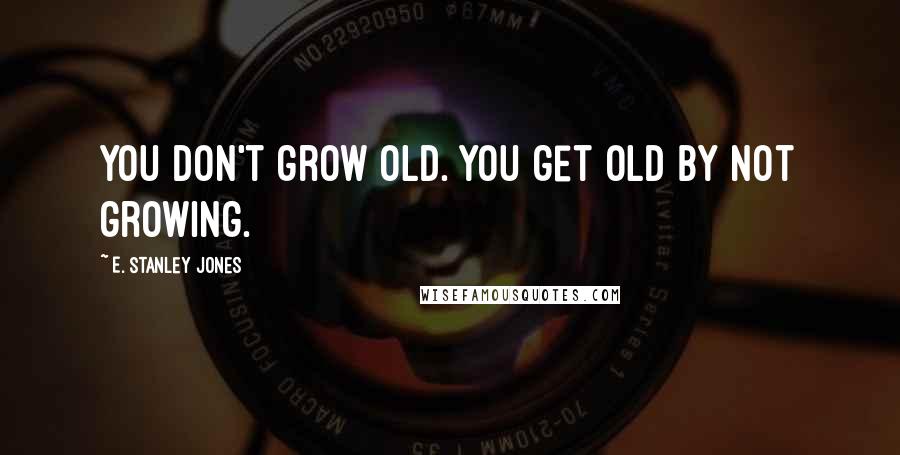 E. Stanley Jones Quotes: You don't grow old. You get old by not growing.