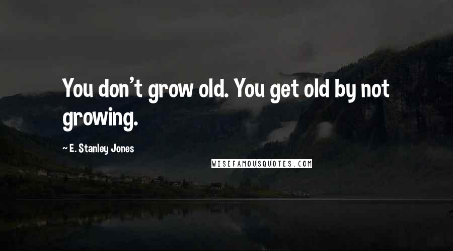 E. Stanley Jones Quotes: You don't grow old. You get old by not growing.