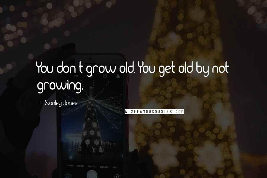 E. Stanley Jones Quotes: You don't grow old. You get old by not growing.