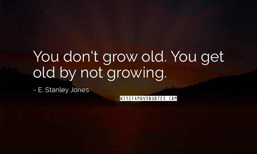 E. Stanley Jones Quotes: You don't grow old. You get old by not growing.