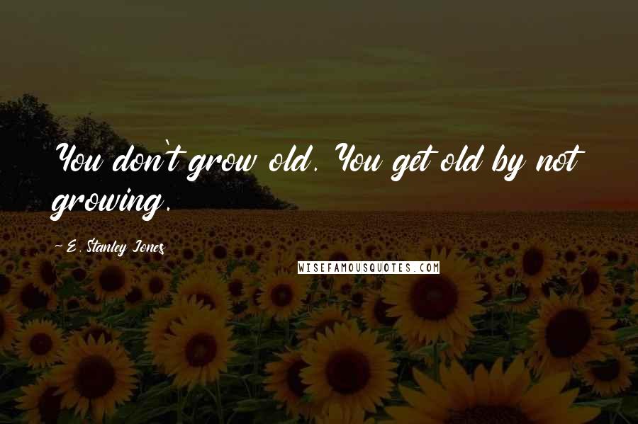 E. Stanley Jones Quotes: You don't grow old. You get old by not growing.