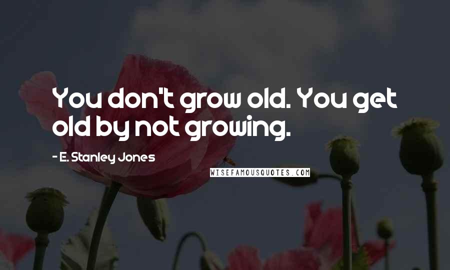 E. Stanley Jones Quotes: You don't grow old. You get old by not growing.