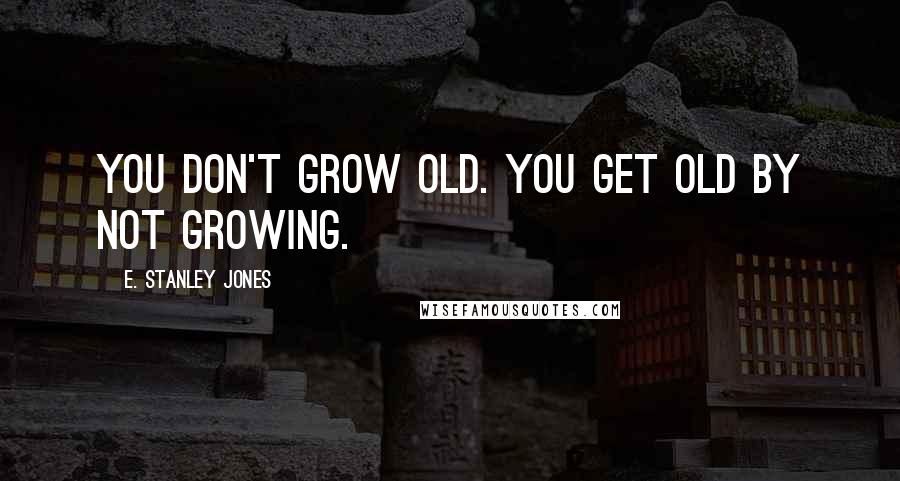 E. Stanley Jones Quotes: You don't grow old. You get old by not growing.