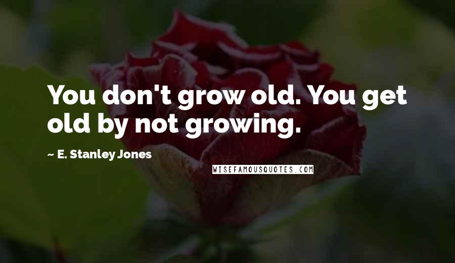 E. Stanley Jones Quotes: You don't grow old. You get old by not growing.