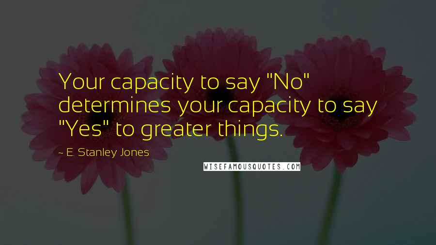 E. Stanley Jones Quotes: Your capacity to say "No" determines your capacity to say "Yes" to greater things.