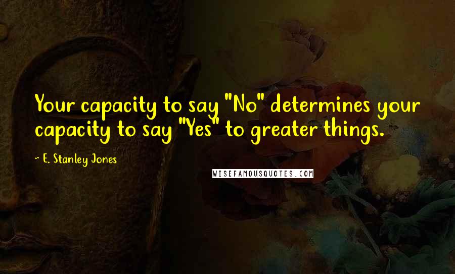 E. Stanley Jones Quotes: Your capacity to say "No" determines your capacity to say "Yes" to greater things.