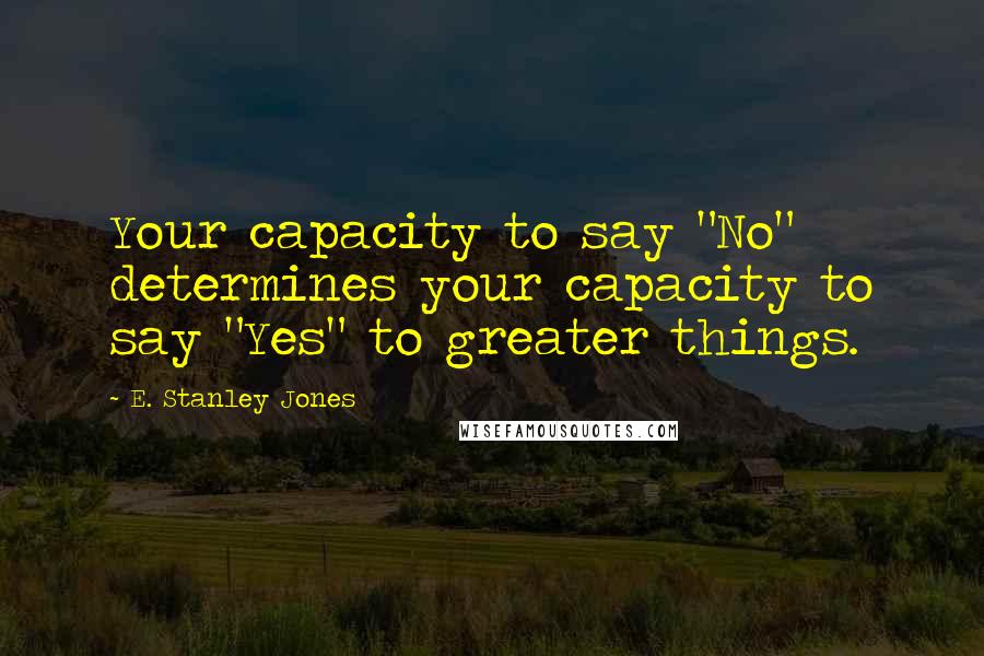 E. Stanley Jones Quotes: Your capacity to say "No" determines your capacity to say "Yes" to greater things.