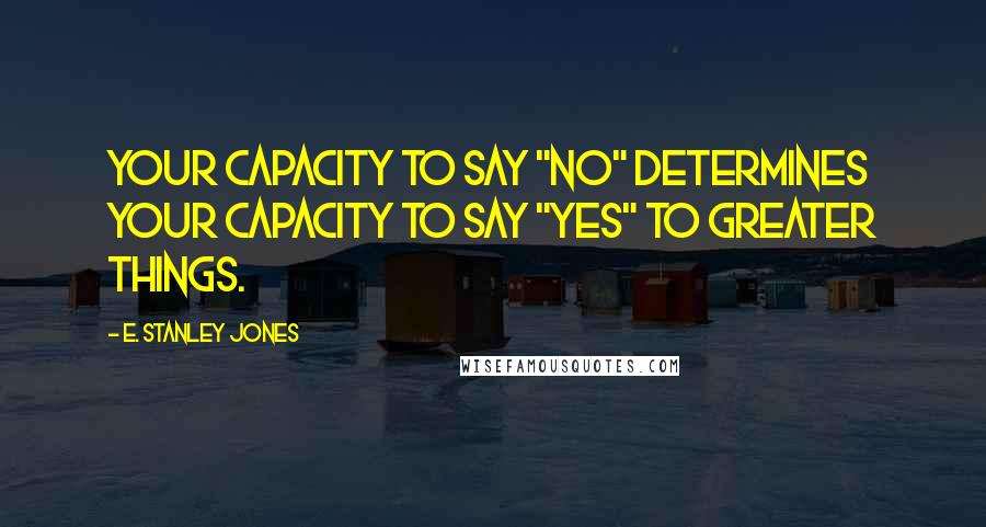 E. Stanley Jones Quotes: Your capacity to say "No" determines your capacity to say "Yes" to greater things.