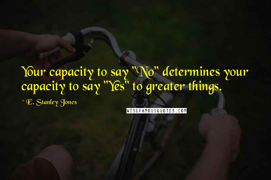 E. Stanley Jones Quotes: Your capacity to say "No" determines your capacity to say "Yes" to greater things.