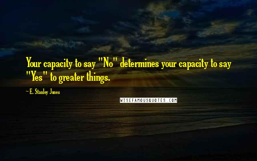 E. Stanley Jones Quotes: Your capacity to say "No" determines your capacity to say "Yes" to greater things.