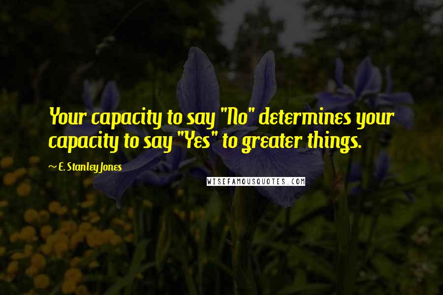 E. Stanley Jones Quotes: Your capacity to say "No" determines your capacity to say "Yes" to greater things.