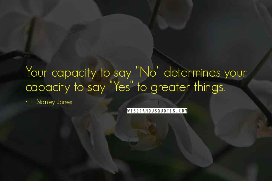 E. Stanley Jones Quotes: Your capacity to say "No" determines your capacity to say "Yes" to greater things.