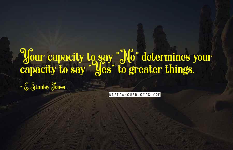 E. Stanley Jones Quotes: Your capacity to say "No" determines your capacity to say "Yes" to greater things.