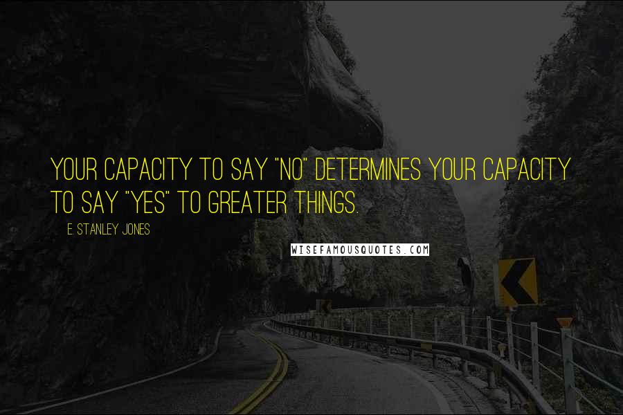 E. Stanley Jones Quotes: Your capacity to say "No" determines your capacity to say "Yes" to greater things.