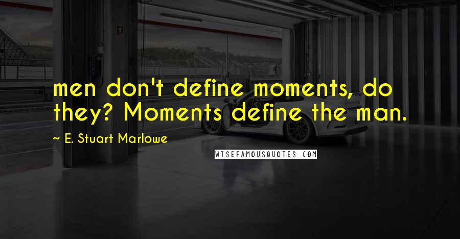E. Stuart Marlowe Quotes: men don't define moments, do they? Moments define the man.