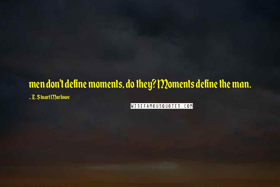 E. Stuart Marlowe Quotes: men don't define moments, do they? Moments define the man.