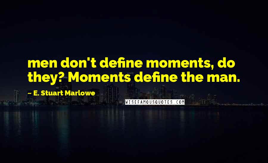 E. Stuart Marlowe Quotes: men don't define moments, do they? Moments define the man.