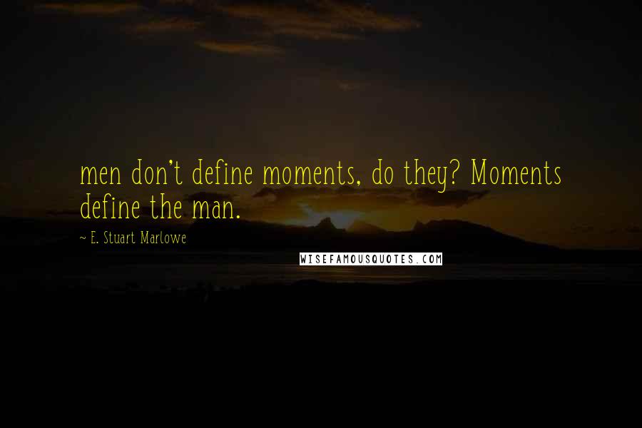 E. Stuart Marlowe Quotes: men don't define moments, do they? Moments define the man.