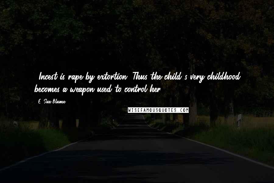 E. Sue Blume Quotes: ...Incest is rape by extortion. Thus the child's very childhood becomes a weapon used to control her.