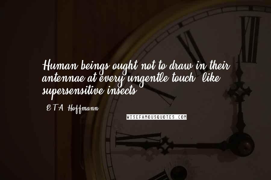 E.T.A. Hoffmann Quotes: Human beings ought not to draw in their antennae at every ungentle touch, like supersensitive insects.