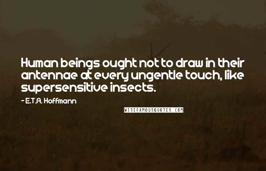 E.T.A. Hoffmann Quotes: Human beings ought not to draw in their antennae at every ungentle touch, like supersensitive insects.