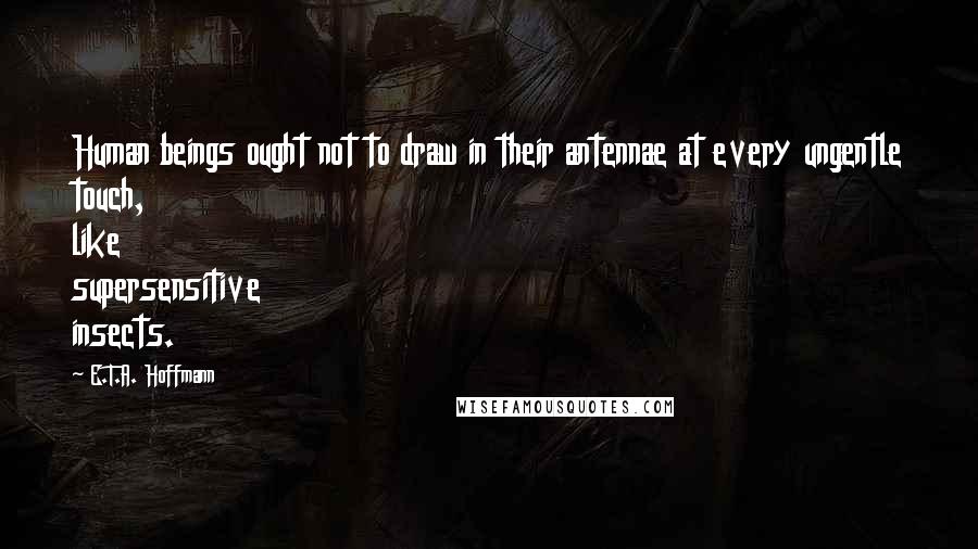 E.T.A. Hoffmann Quotes: Human beings ought not to draw in their antennae at every ungentle touch, like supersensitive insects.
