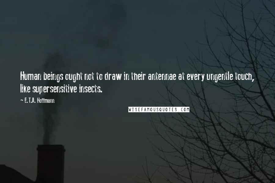 E.T.A. Hoffmann Quotes: Human beings ought not to draw in their antennae at every ungentle touch, like supersensitive insects.